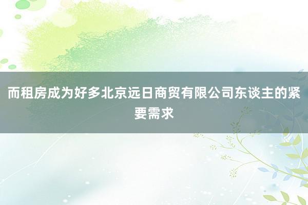 而租房成为好多北京远日商贸有限公司东谈主的紧要需求